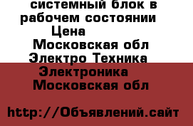 системный блок в рабочем состоянии › Цена ­ 1 500 - Московская обл. Электро-Техника » Электроника   . Московская обл.